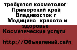 требуется косметолог - Приморский край, Владивосток г. Медицина, красота и здоровье » Косметические услуги   